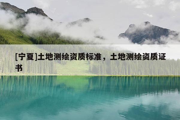 [宁夏]土地测绘资质标准，土地测绘资质证书