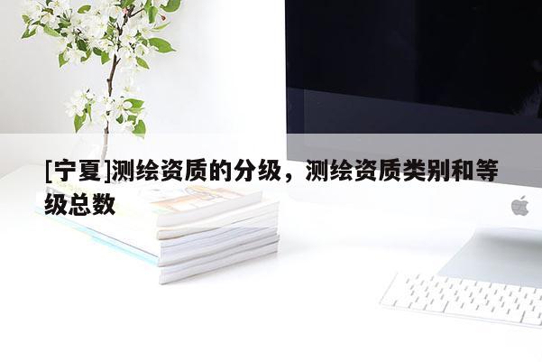 [宁夏]测绘资质的分级，测绘资质类别和等级总数