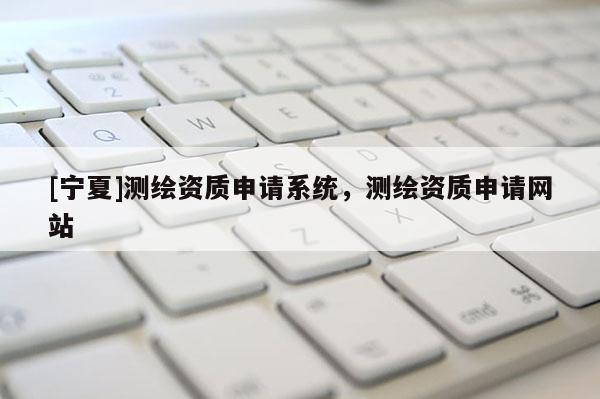 [宁夏]测绘资质申请系统，测绘资质申请网站