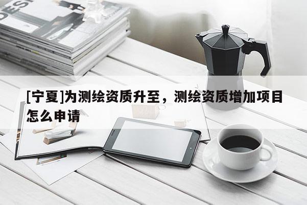 [宁夏]为测绘资质升至，测绘资质增加项目怎么申请