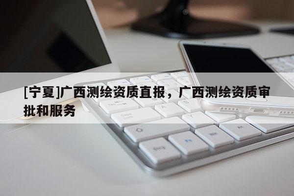 [宁夏]广西测绘资质直报，广西测绘资质审批和服务