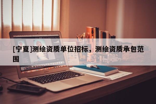 [宁夏]测绘资质单位招标，测绘资质承包范围
