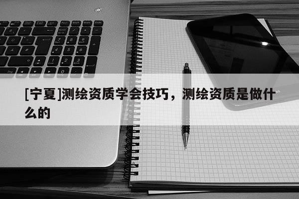 [宁夏]测绘资质学会技巧，测绘资质是做什么的
