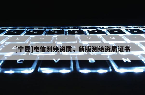 [宁夏]电信测绘资质，新版测绘资质证书