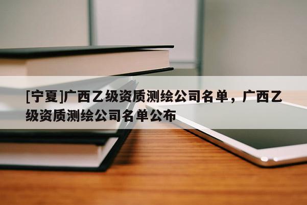 [宁夏]广西乙级资质测绘公司名单，广西乙级资质测绘公司名单公布