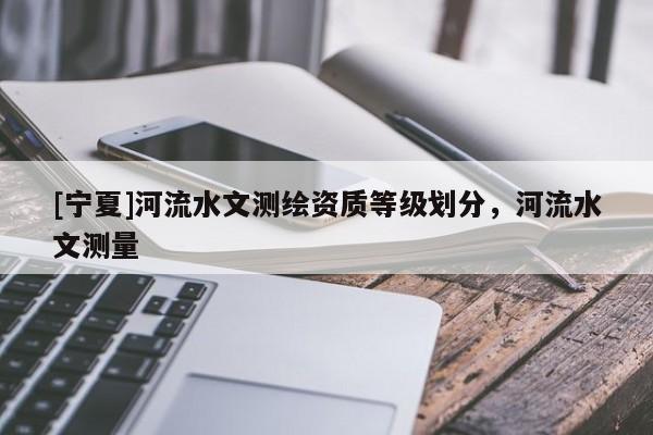 [宁夏]河流水文测绘资质等级划分，河流水文测量