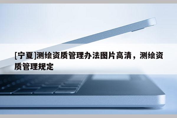 [宁夏]测绘资质管理办法图片高清，测绘资质管理规定