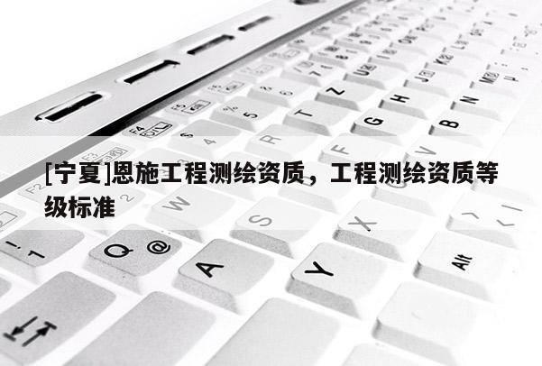 [宁夏]恩施工程测绘资质，工程测绘资质等级标准