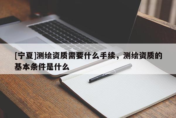 [宁夏]测绘资质需要什么手续，测绘资质的基本条件是什么