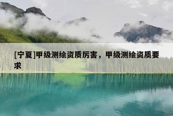 [宁夏]甲级测绘资质厉害，甲级测绘资质要求