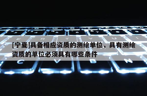 [宁夏]具备相应资质的测绘单位，具有测绘资质的单位必须具有哪些条件