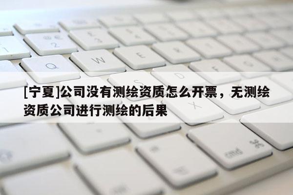 [宁夏]公司没有测绘资质怎么开票，无测绘资质公司进行测绘的后果