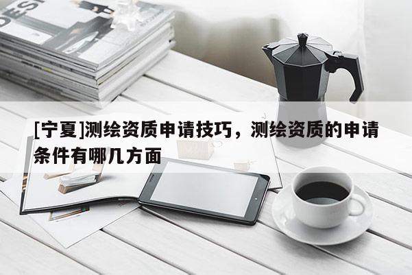 [宁夏]测绘资质申请技巧，测绘资质的申请条件有哪几方面