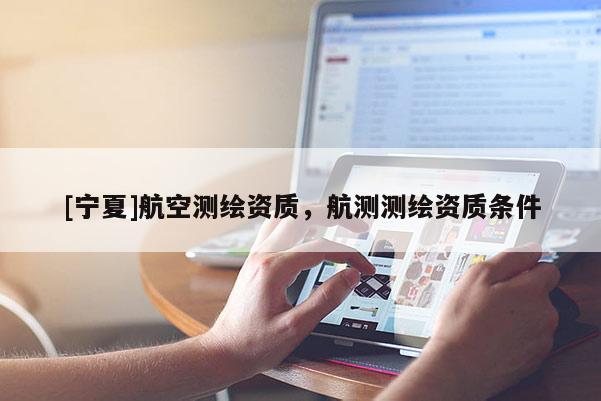 [宁夏]航空测绘资质，航测测绘资质条件