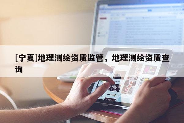 [宁夏]地理测绘资质监管，地理测绘资质查询