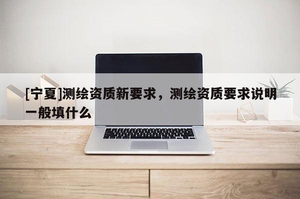 [宁夏]测绘资质新要求，测绘资质要求说明一般填什么