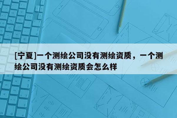 [宁夏]一个测绘公司没有测绘资质，一个测绘公司没有测绘资质会怎么样