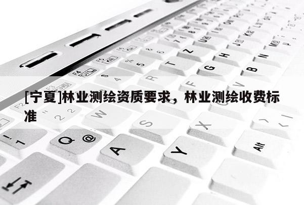 [宁夏]林业测绘资质要求，林业测绘收费标准