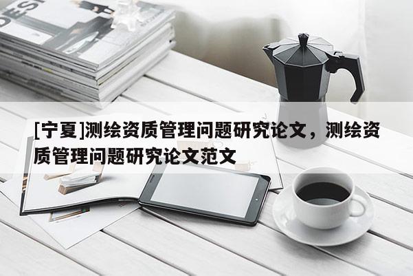 [宁夏]测绘资质管理问题研究论文，测绘资质管理问题研究论文范文