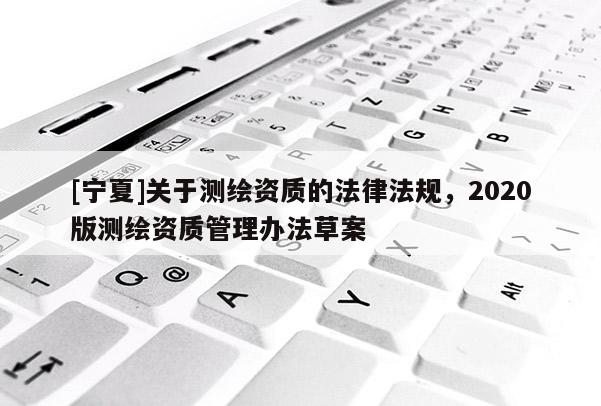 [宁夏]关于测绘资质的法律法规，2020版测绘资质管理办法草案