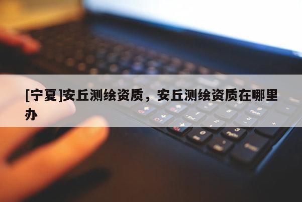 [宁夏]安丘测绘资质，安丘测绘资质在哪里办