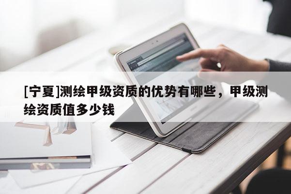 [宁夏]测绘甲级资质的优势有哪些，甲级测绘资质值多少钱