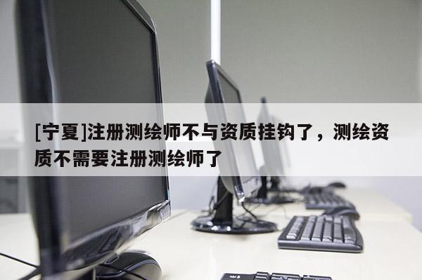 [宁夏]注册测绘师不与资质挂钩了，测绘资质不需要注册测绘师了