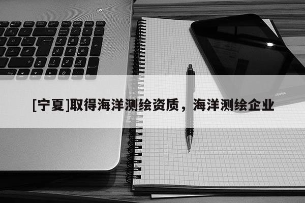 [宁夏]取得海洋测绘资质，海洋测绘企业