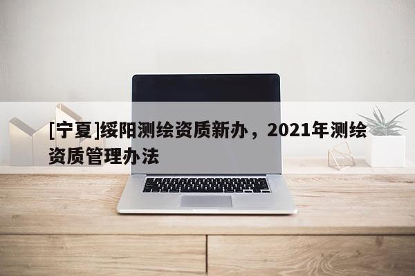 [宁夏]绥阳测绘资质新办，2021年测绘资质管理办法
