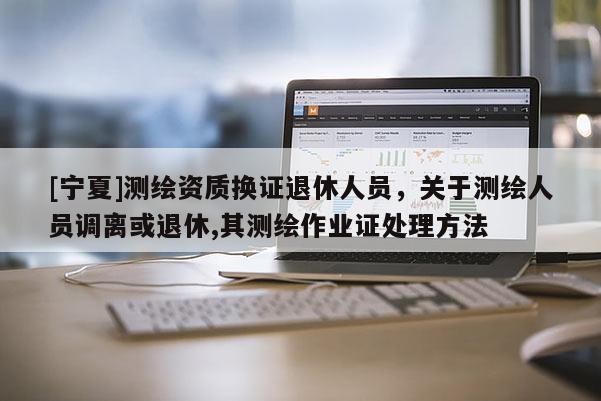 [宁夏]测绘资质换证退休人员，关于测绘人员调离或退休,其测绘作业证处理方法