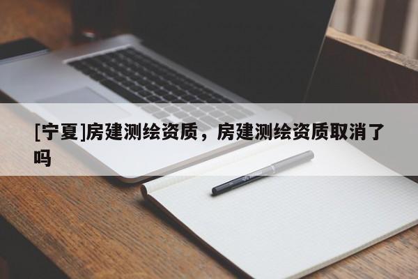 [宁夏]房建测绘资质，房建测绘资质取消了吗