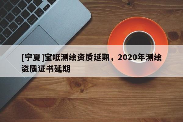 [宁夏]宝坻测绘资质延期，2020年测绘资质证书延期