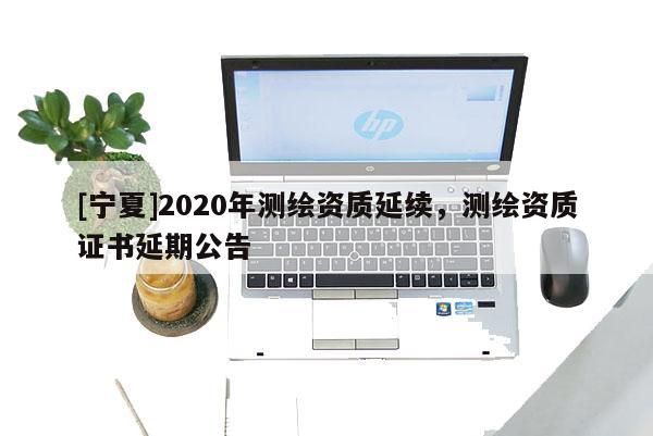 [宁夏]2020年测绘资质延续，测绘资质证书延期公告