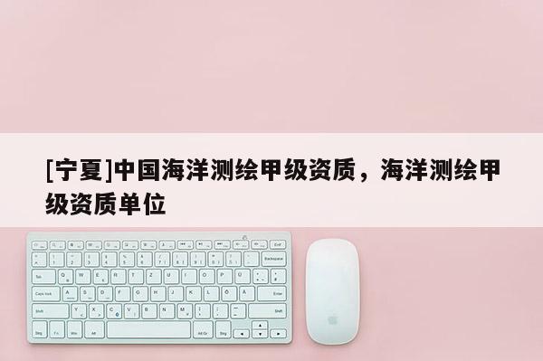 [宁夏]中国海洋测绘甲级资质，海洋测绘甲级资质单位