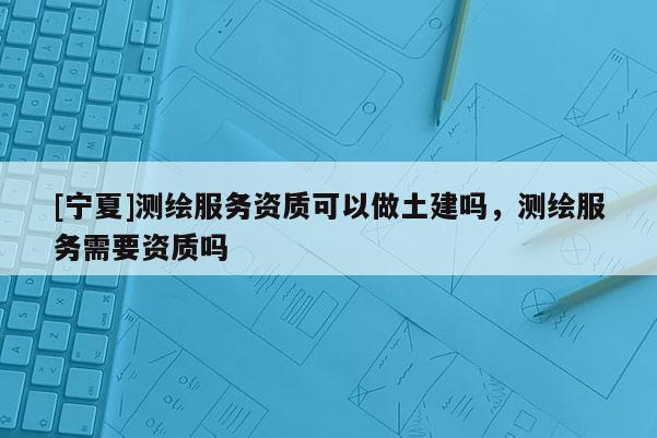 [宁夏]测绘服务资质可以做土建吗，测绘服务需要资质吗