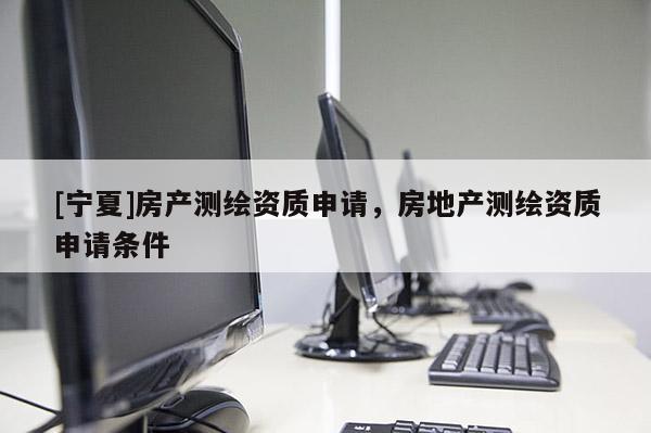 [宁夏]房产测绘资质申请，房地产测绘资质申请条件