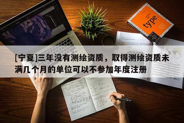 [宁夏]三年没有测绘资质，取得测绘资质未满几个月的单位可以不参加年度注册