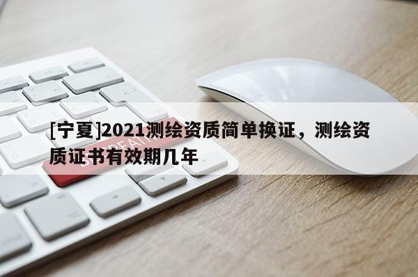 [宁夏]2021测绘资质简单换证，测绘资质证书有效期几年
