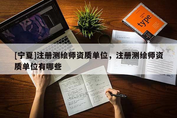 [宁夏]注册测绘师资质单位，注册测绘师资质单位有哪些