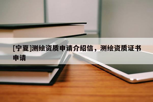 [宁夏]测绘资质申请介绍信，测绘资质证书申请