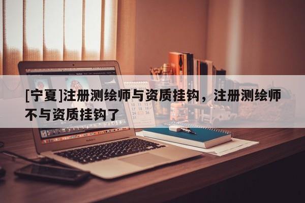 [宁夏]注册测绘师与资质挂钩，注册测绘师不与资质挂钩了
