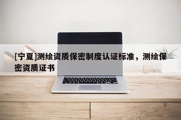 [宁夏]测绘资质保密制度认证标准，测绘保密资质证书