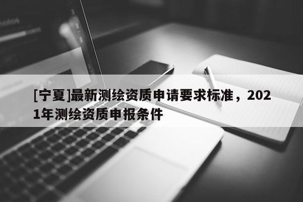 [宁夏]最新测绘资质申请要求标准，2021年测绘资质申报条件