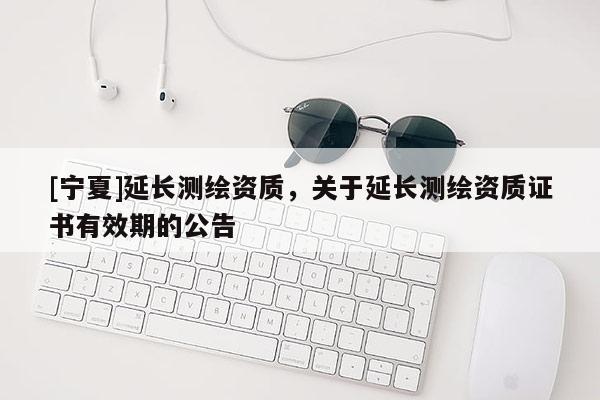 [宁夏]延长测绘资质，关于延长测绘资质证书有效期的公告