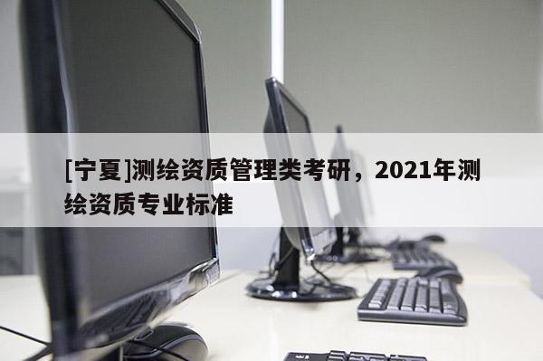 [宁夏]测绘资质管理类考研，2021年测绘资质专业标准