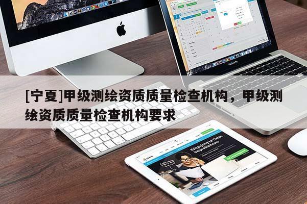 [宁夏]甲级测绘资质质量检查机构，甲级测绘资质质量检查机构要求