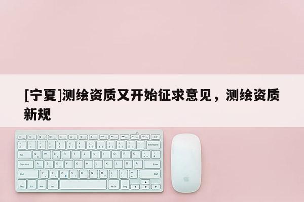 [宁夏]测绘资质又开始征求意见，测绘资质新规