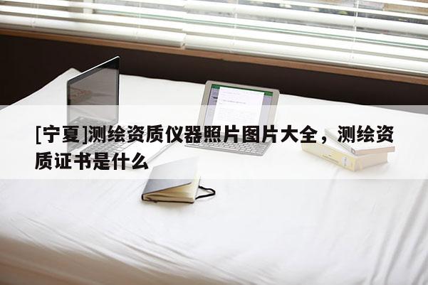 [宁夏]测绘资质仪器照片图片大全，测绘资质证书是什么