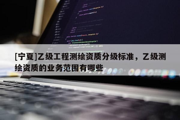 [宁夏]乙级工程测绘资质分级标准，乙级测绘资质的业务范围有哪些