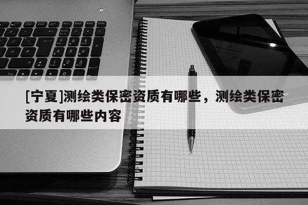 [宁夏]测绘类保密资质有哪些，测绘类保密资质有哪些内容